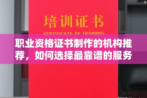 天镇职业资格证书制作的机构推荐，如何选择最靠谱的服务商？